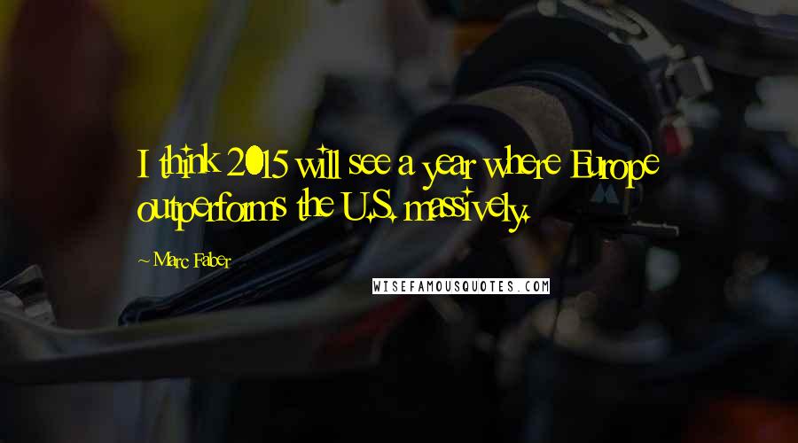 Marc Faber Quotes: I think 2015 will see a year where Europe outperforms the U.S. massively.