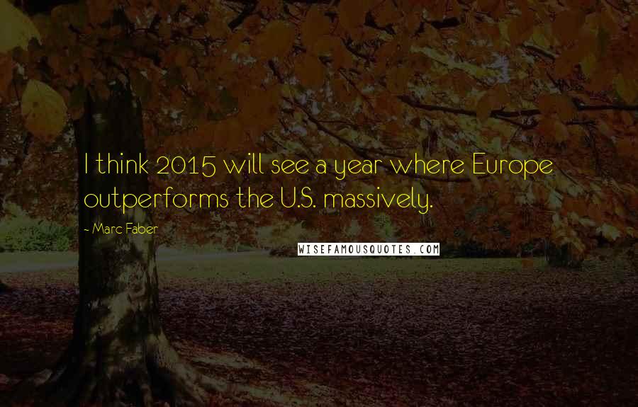 Marc Faber Quotes: I think 2015 will see a year where Europe outperforms the U.S. massively.