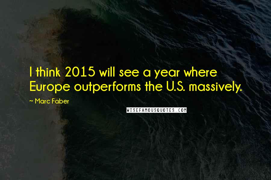 Marc Faber Quotes: I think 2015 will see a year where Europe outperforms the U.S. massively.