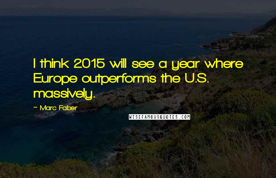 Marc Faber Quotes: I think 2015 will see a year where Europe outperforms the U.S. massively.