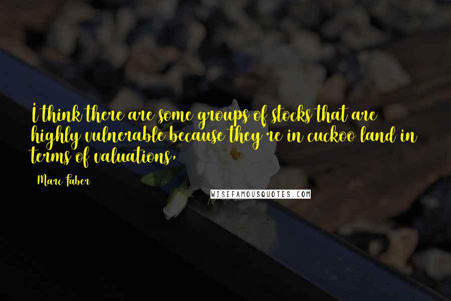 Marc Faber Quotes: I think there are some groups of stocks that are highly vulnerable because they're in cuckoo land in terms of valuations,