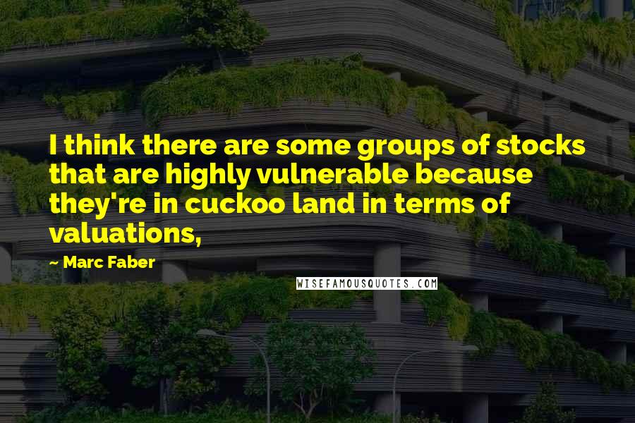 Marc Faber Quotes: I think there are some groups of stocks that are highly vulnerable because they're in cuckoo land in terms of valuations,