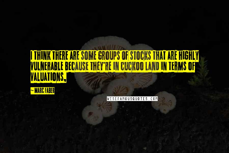 Marc Faber Quotes: I think there are some groups of stocks that are highly vulnerable because they're in cuckoo land in terms of valuations,