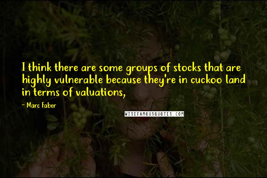 Marc Faber Quotes: I think there are some groups of stocks that are highly vulnerable because they're in cuckoo land in terms of valuations,