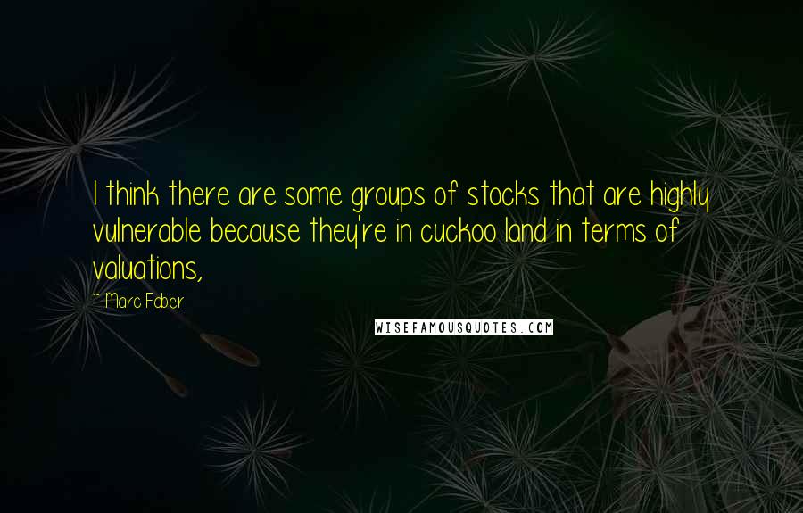 Marc Faber Quotes: I think there are some groups of stocks that are highly vulnerable because they're in cuckoo land in terms of valuations,