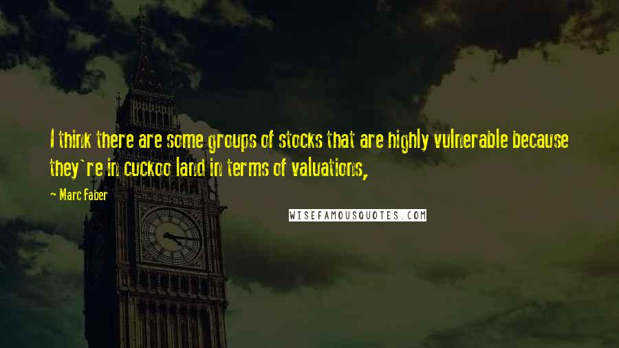 Marc Faber Quotes: I think there are some groups of stocks that are highly vulnerable because they're in cuckoo land in terms of valuations,