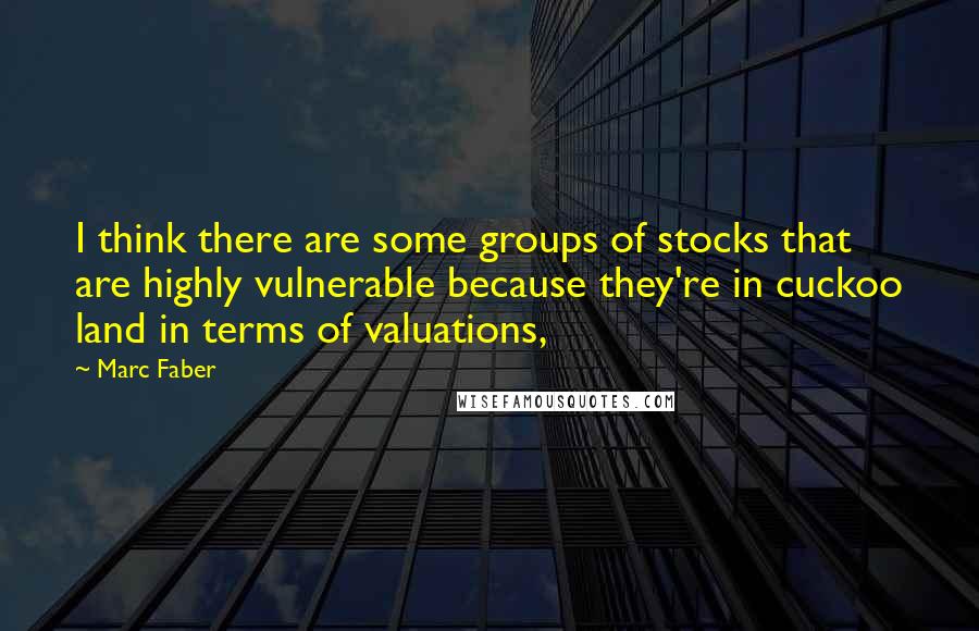 Marc Faber Quotes: I think there are some groups of stocks that are highly vulnerable because they're in cuckoo land in terms of valuations,