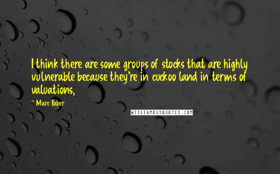 Marc Faber Quotes: I think there are some groups of stocks that are highly vulnerable because they're in cuckoo land in terms of valuations,