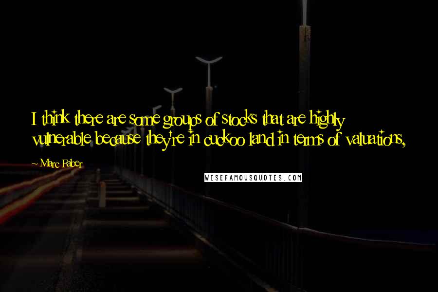 Marc Faber Quotes: I think there are some groups of stocks that are highly vulnerable because they're in cuckoo land in terms of valuations,