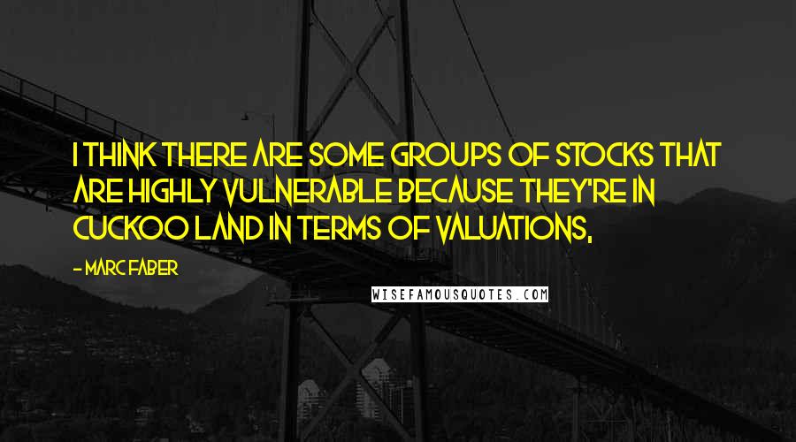 Marc Faber Quotes: I think there are some groups of stocks that are highly vulnerable because they're in cuckoo land in terms of valuations,