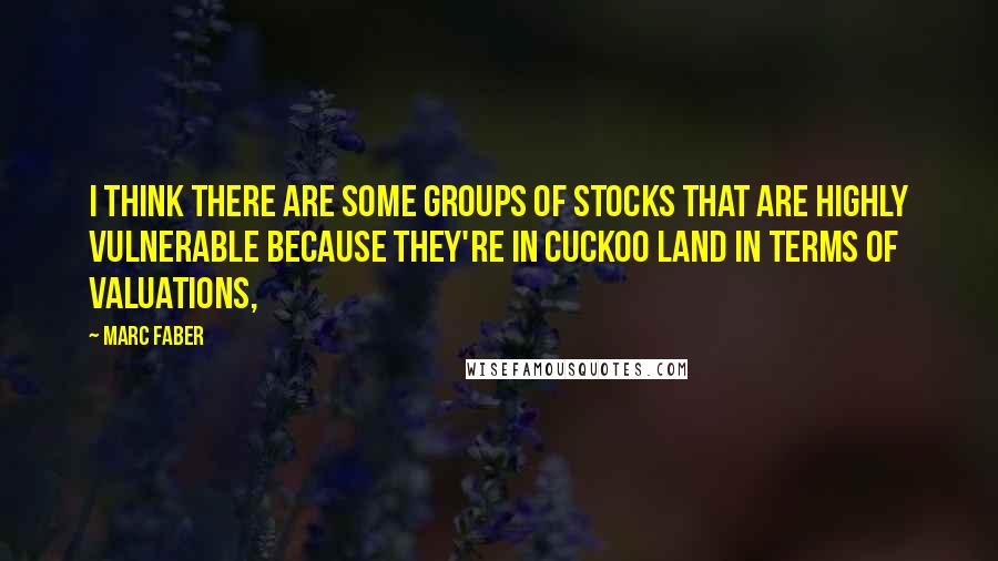 Marc Faber Quotes: I think there are some groups of stocks that are highly vulnerable because they're in cuckoo land in terms of valuations,