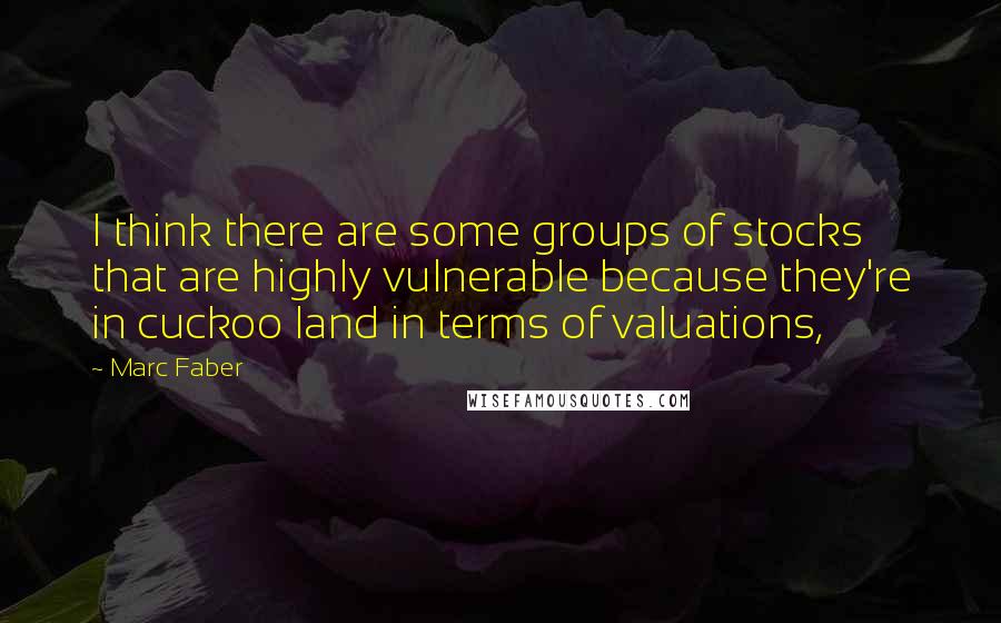 Marc Faber Quotes: I think there are some groups of stocks that are highly vulnerable because they're in cuckoo land in terms of valuations,