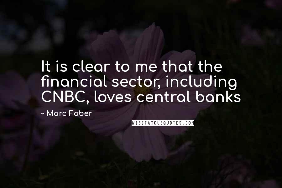 Marc Faber Quotes: It is clear to me that the financial sector, including CNBC, loves central banks