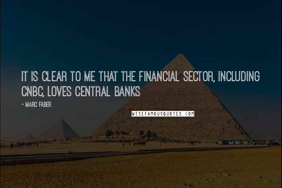 Marc Faber Quotes: It is clear to me that the financial sector, including CNBC, loves central banks