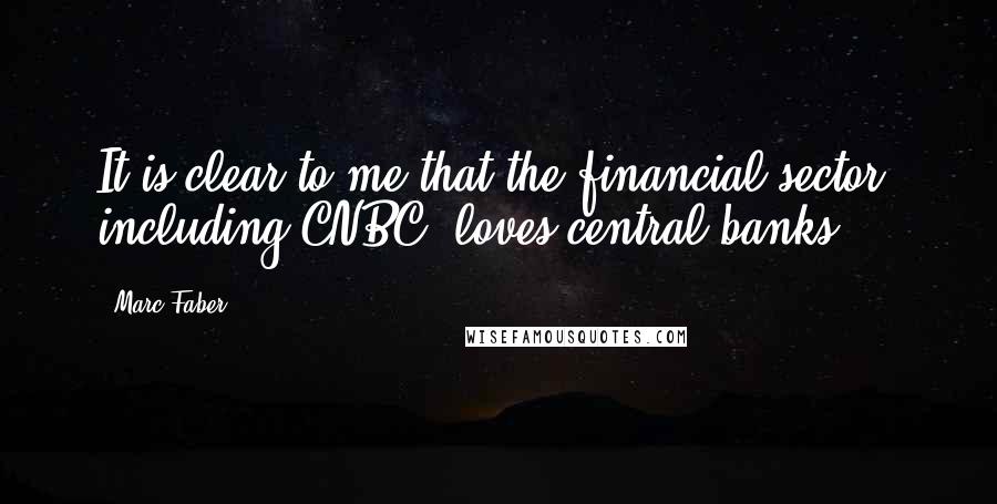 Marc Faber Quotes: It is clear to me that the financial sector, including CNBC, loves central banks