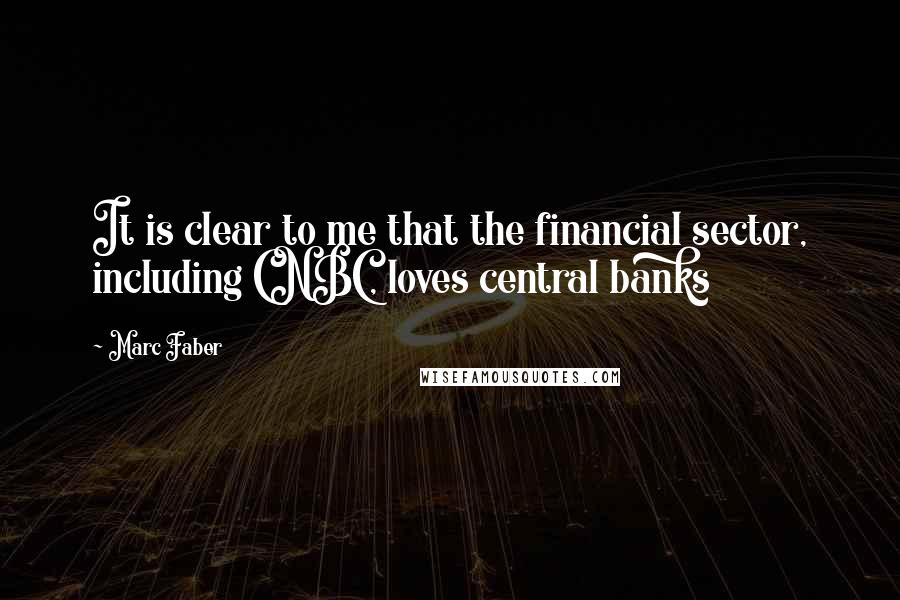 Marc Faber Quotes: It is clear to me that the financial sector, including CNBC, loves central banks