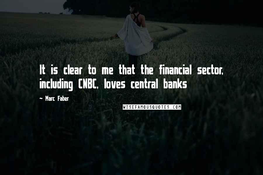 Marc Faber Quotes: It is clear to me that the financial sector, including CNBC, loves central banks