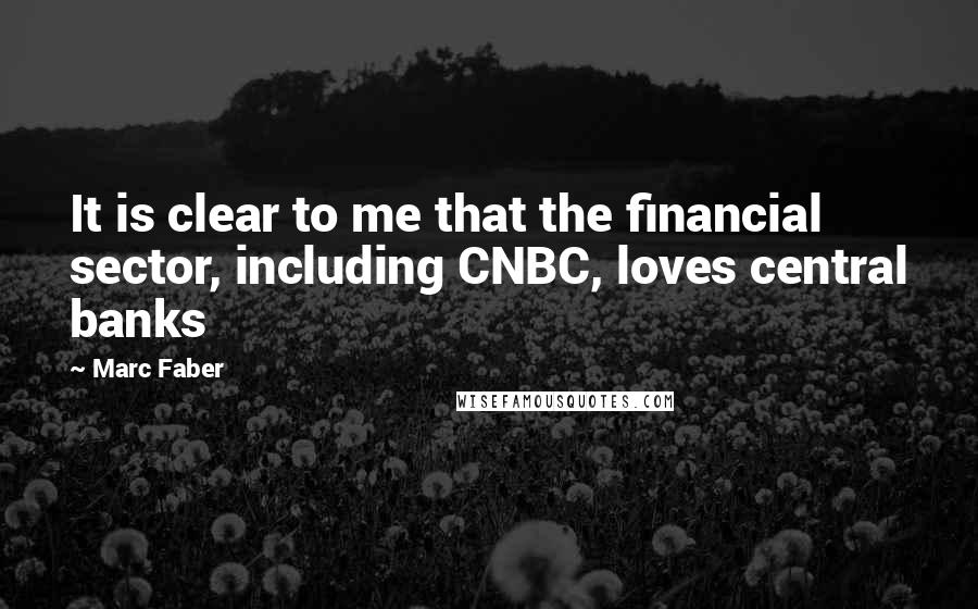Marc Faber Quotes: It is clear to me that the financial sector, including CNBC, loves central banks