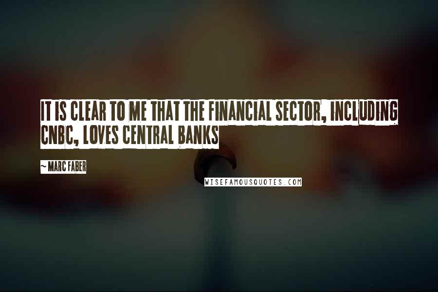 Marc Faber Quotes: It is clear to me that the financial sector, including CNBC, loves central banks