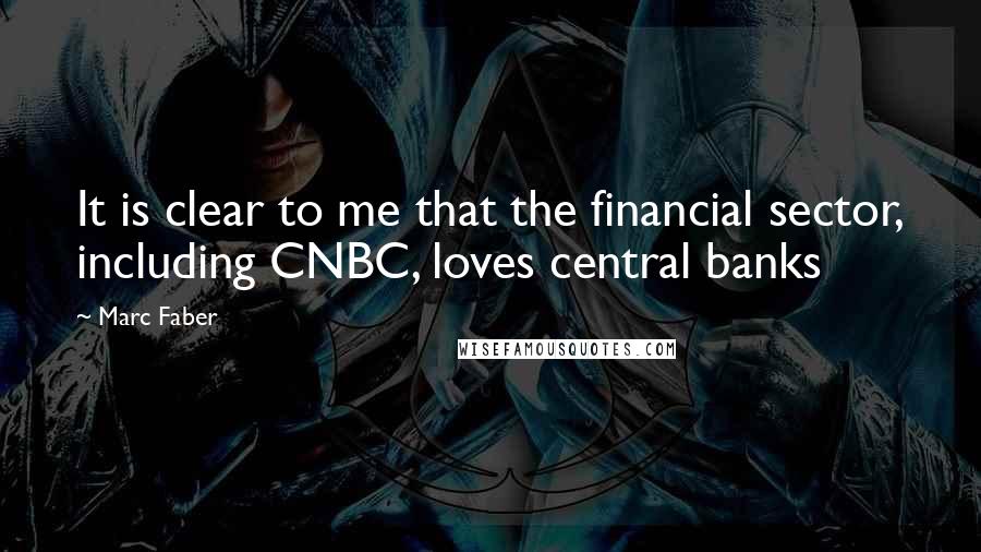 Marc Faber Quotes: It is clear to me that the financial sector, including CNBC, loves central banks