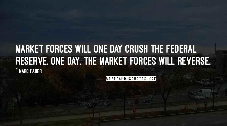 Marc Faber Quotes: Market forces will one day crush the Federal Reserve. One day, the market forces will reverse.