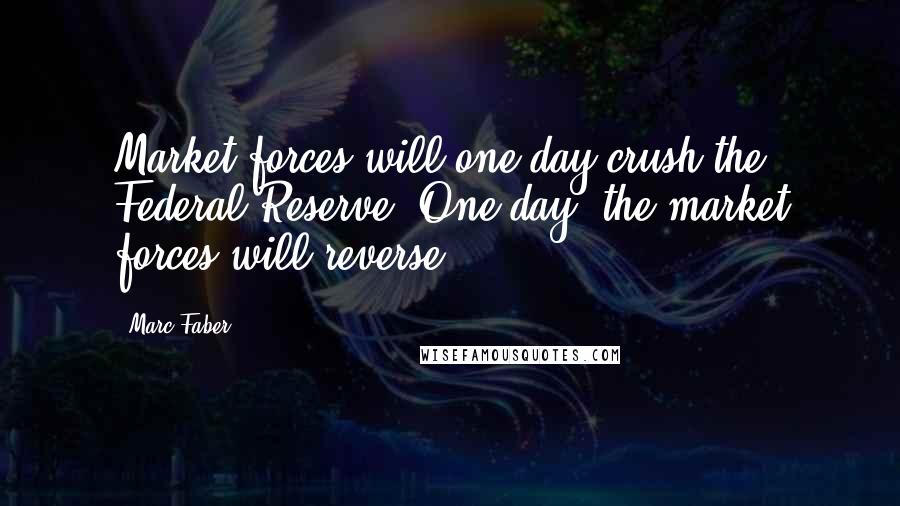 Marc Faber Quotes: Market forces will one day crush the Federal Reserve. One day, the market forces will reverse.