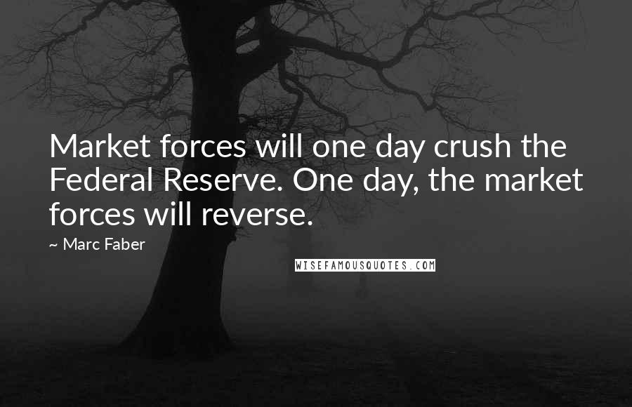 Marc Faber Quotes: Market forces will one day crush the Federal Reserve. One day, the market forces will reverse.