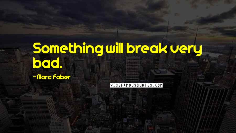 Marc Faber Quotes: Something will break very bad.