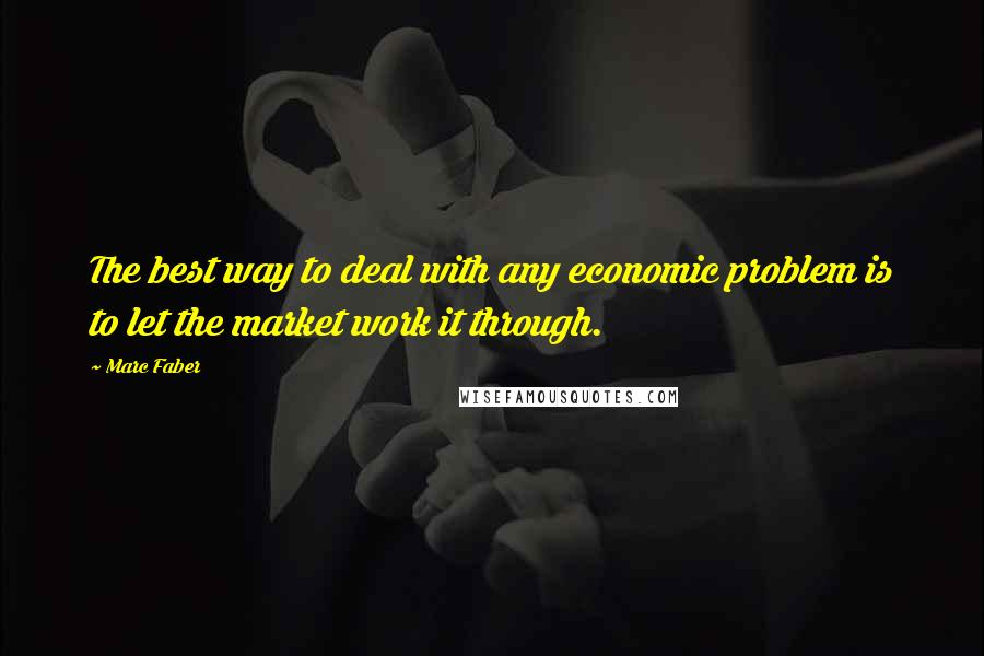 Marc Faber Quotes: The best way to deal with any economic problem is to let the market work it through.