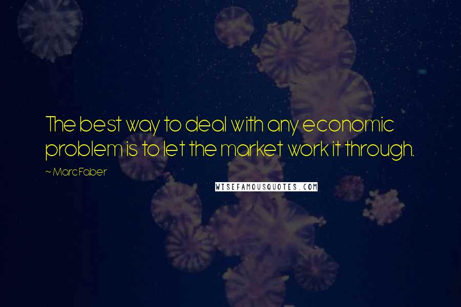 Marc Faber Quotes: The best way to deal with any economic problem is to let the market work it through.