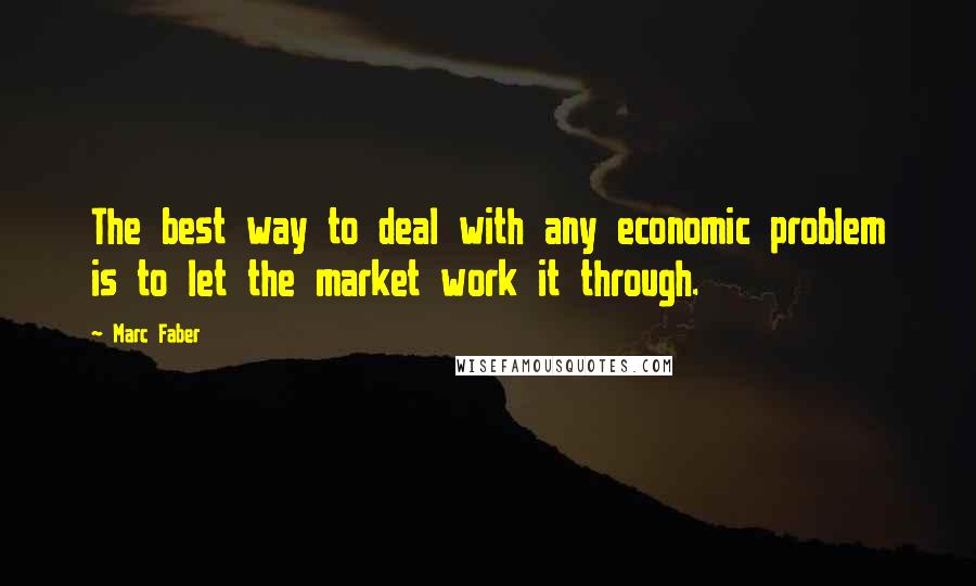 Marc Faber Quotes: The best way to deal with any economic problem is to let the market work it through.