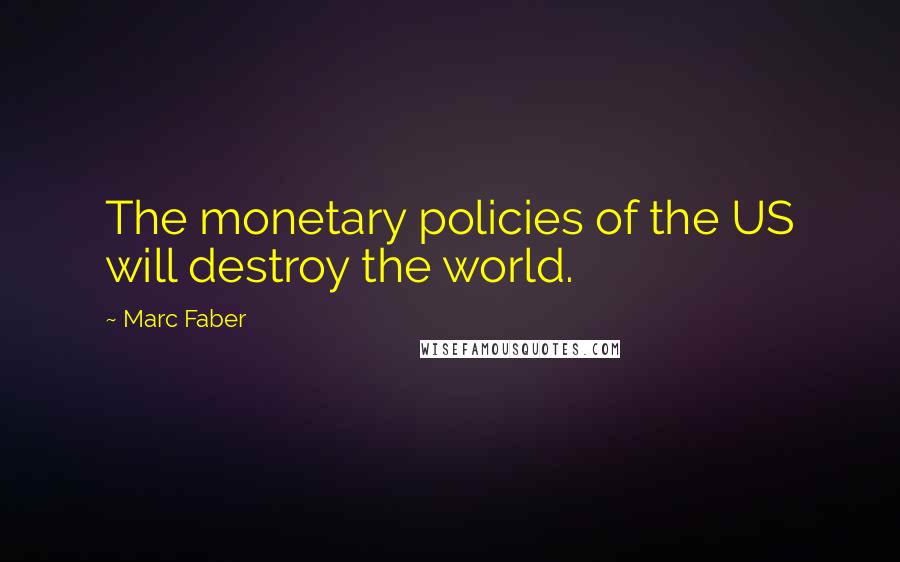 Marc Faber Quotes: The monetary policies of the US will destroy the world.