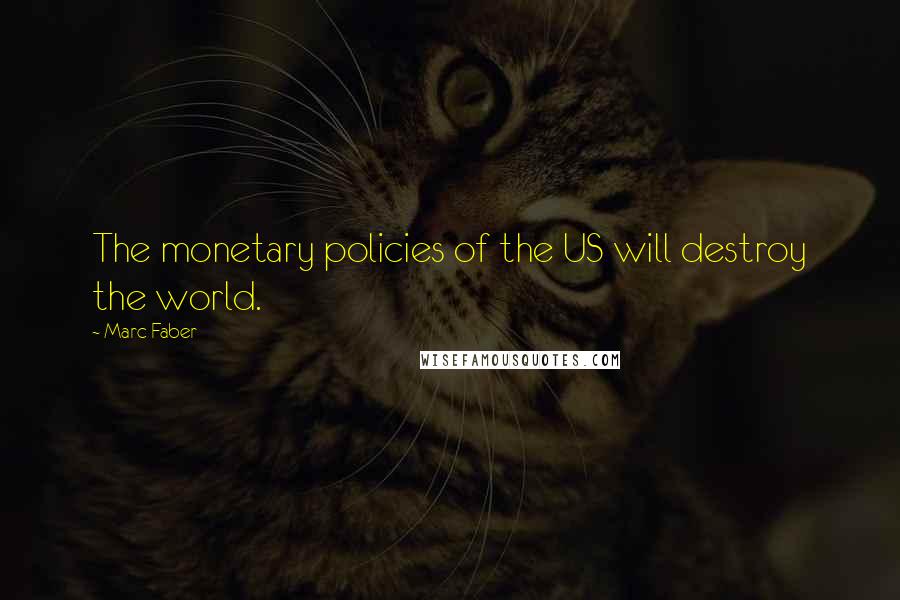 Marc Faber Quotes: The monetary policies of the US will destroy the world.