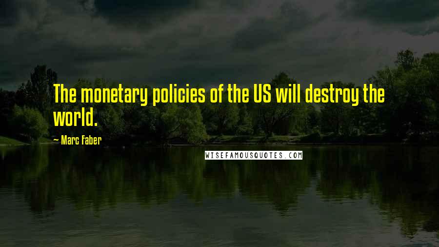 Marc Faber Quotes: The monetary policies of the US will destroy the world.