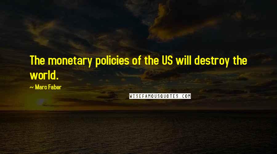 Marc Faber Quotes: The monetary policies of the US will destroy the world.