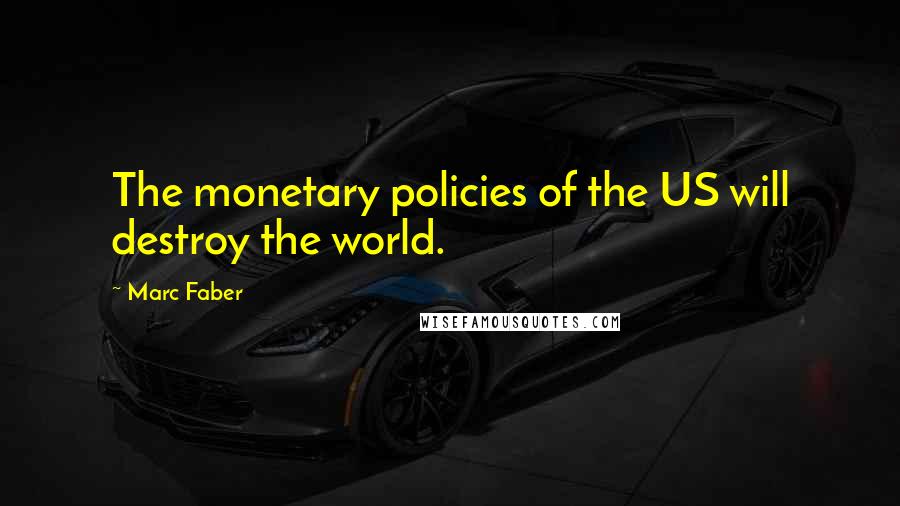 Marc Faber Quotes: The monetary policies of the US will destroy the world.