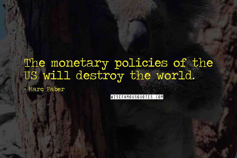 Marc Faber Quotes: The monetary policies of the US will destroy the world.