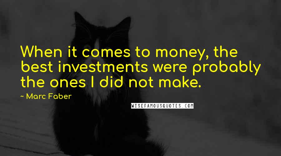 Marc Faber Quotes: When it comes to money, the best investments were probably the ones I did not make.