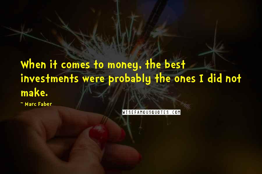 Marc Faber Quotes: When it comes to money, the best investments were probably the ones I did not make.