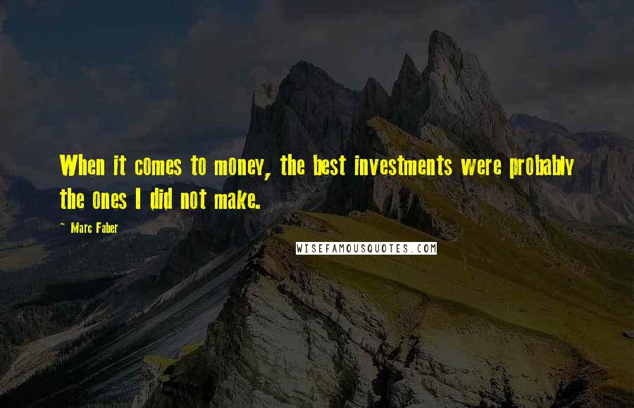 Marc Faber Quotes: When it comes to money, the best investments were probably the ones I did not make.