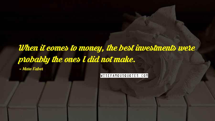 Marc Faber Quotes: When it comes to money, the best investments were probably the ones I did not make.
