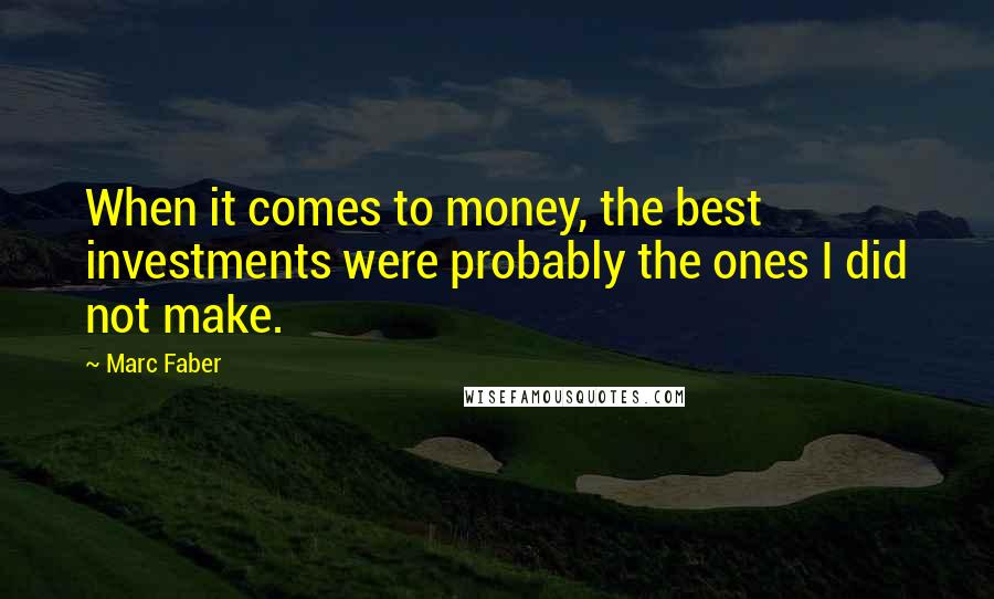 Marc Faber Quotes: When it comes to money, the best investments were probably the ones I did not make.