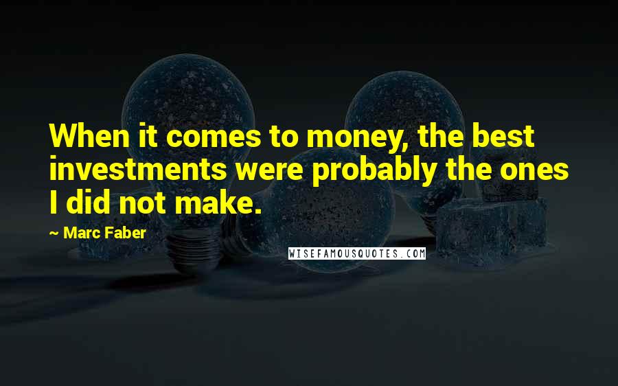 Marc Faber Quotes: When it comes to money, the best investments were probably the ones I did not make.