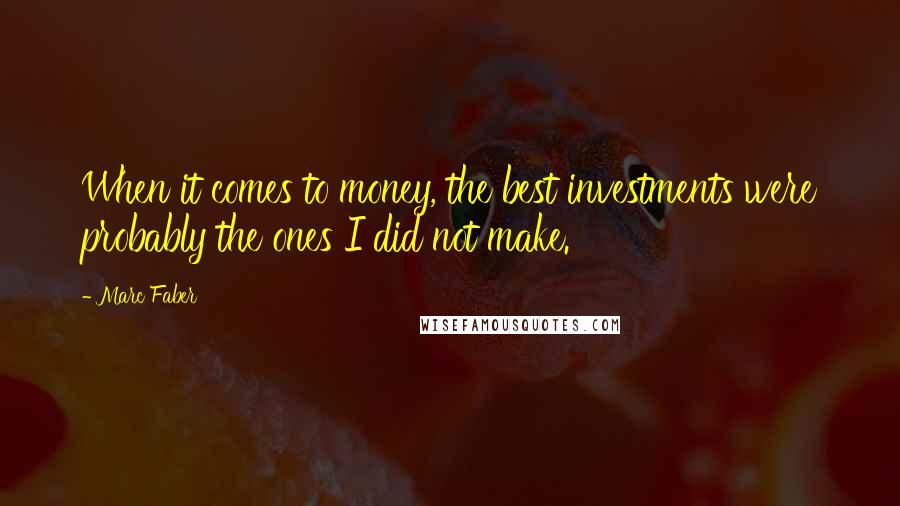 Marc Faber Quotes: When it comes to money, the best investments were probably the ones I did not make.