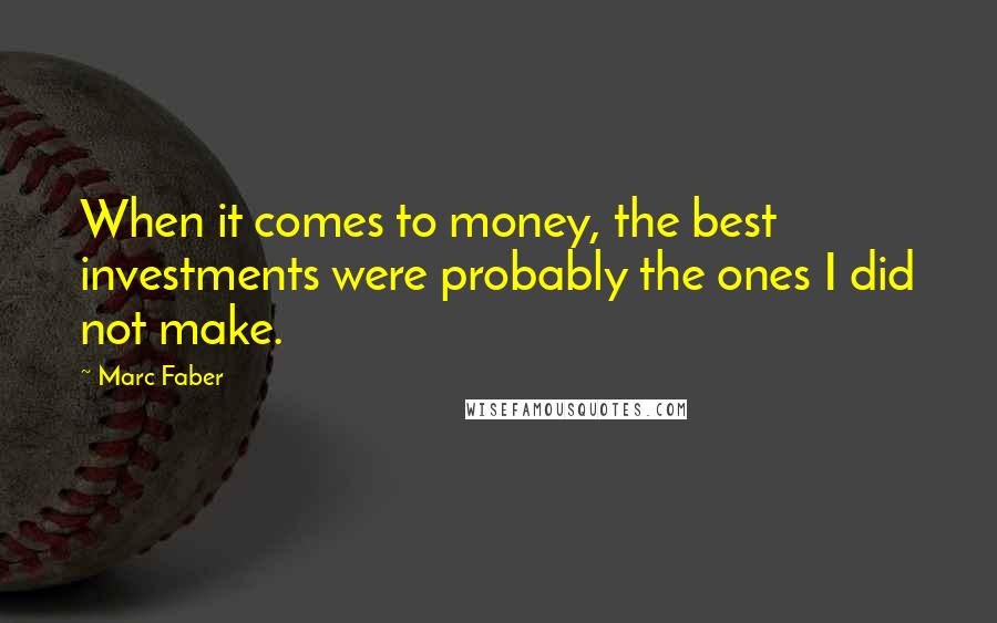 Marc Faber Quotes: When it comes to money, the best investments were probably the ones I did not make.