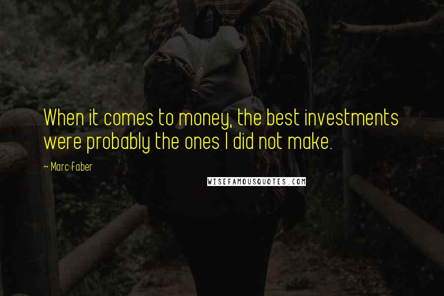 Marc Faber Quotes: When it comes to money, the best investments were probably the ones I did not make.