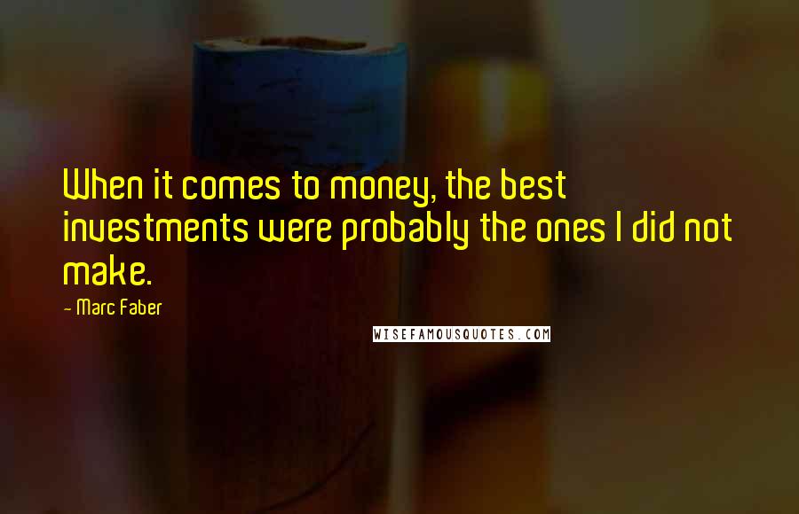Marc Faber Quotes: When it comes to money, the best investments were probably the ones I did not make.