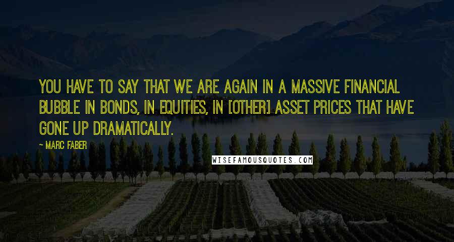 Marc Faber Quotes: You have to say that we are again in a massive financial bubble in bonds, in equities, in [other] asset prices that have gone up dramatically.