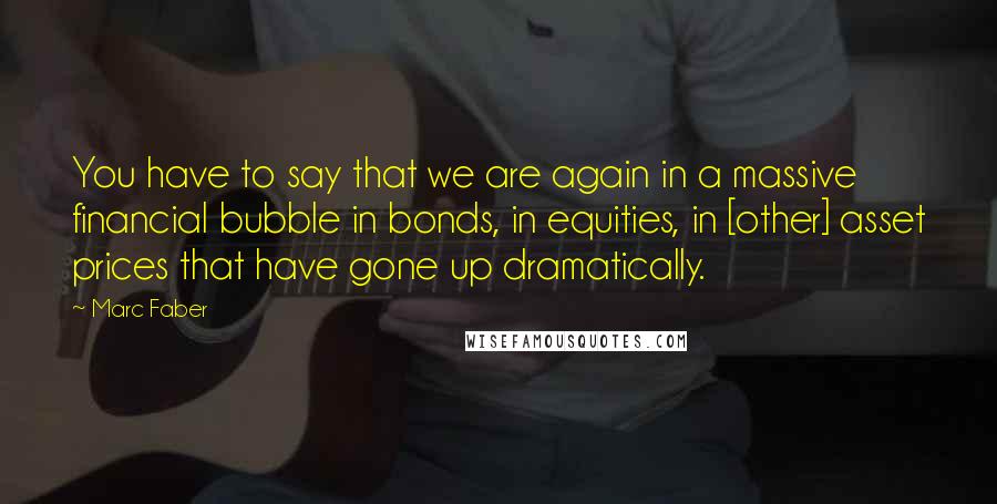 Marc Faber Quotes: You have to say that we are again in a massive financial bubble in bonds, in equities, in [other] asset prices that have gone up dramatically.