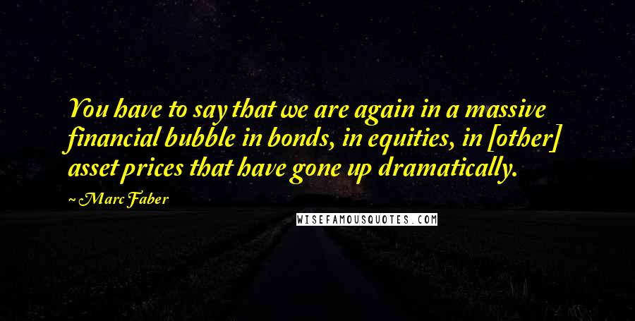 Marc Faber Quotes: You have to say that we are again in a massive financial bubble in bonds, in equities, in [other] asset prices that have gone up dramatically.